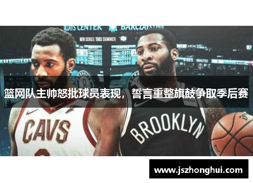 篮网队主帅怒批球员表现，誓言重整旗鼓争取季后赛